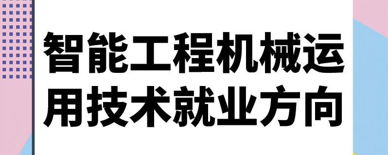 [智能工程应用机械运用技术论文]智能工程机械运用技术是做什么的