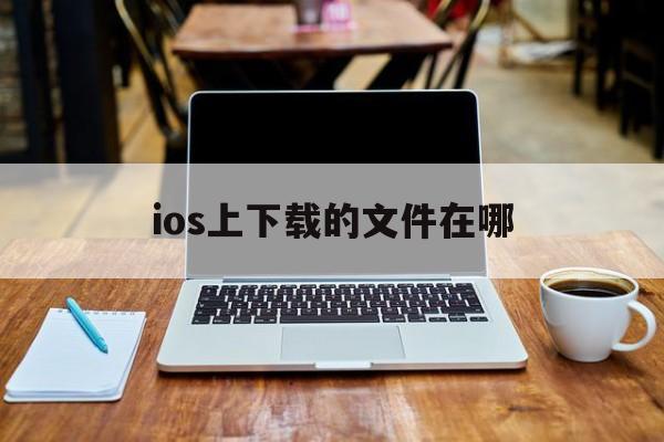 ios上下载的文件在哪、iphone下载的文件在哪个文件夹