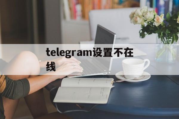 telegram设置不在线、telegram设置动态头像