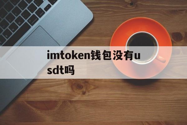 imtoken钱包没有usdt吗、imtoken钱包没有这个币,能不能转进去?