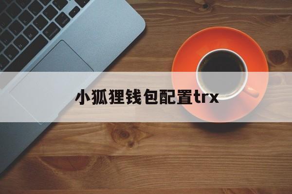 小狐狸钱包配置trx、小狐狸钱包添加tron