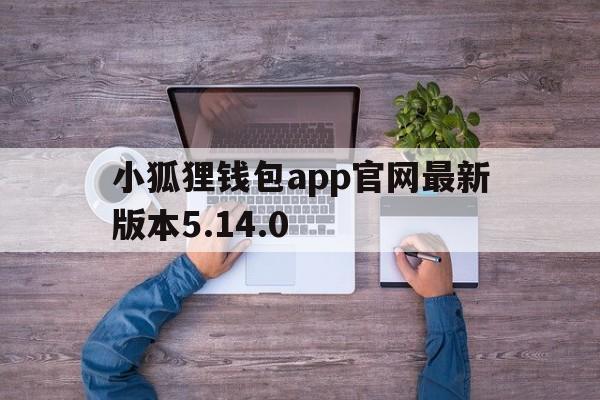 小狐狸钱包app官网最新版本5.14.0的简单介绍