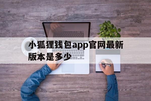 小狐狸钱包app官网最新版本是多少、小狐狸钱包app官网最新版本是多少啊