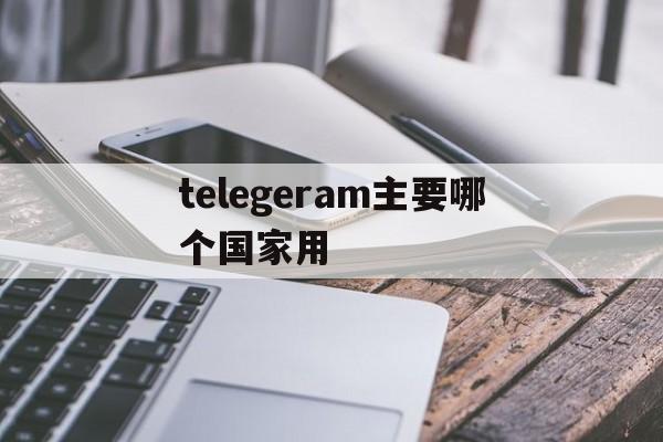 telegeram主要哪个国家用、telegeram主要哪个国家用的