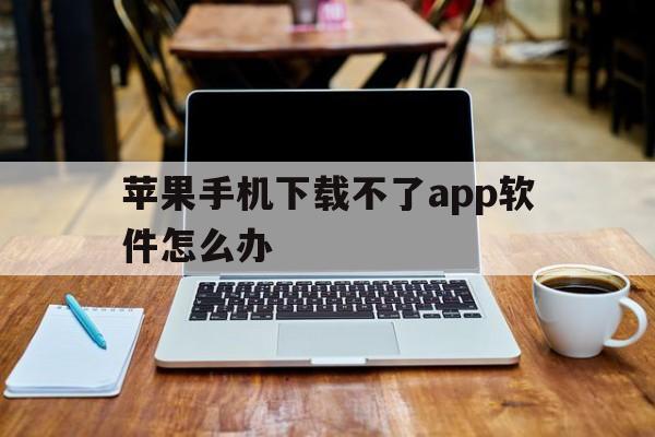 苹果手机下载不了app软件怎么办、苹果手机下载不了app软件怎么办呢