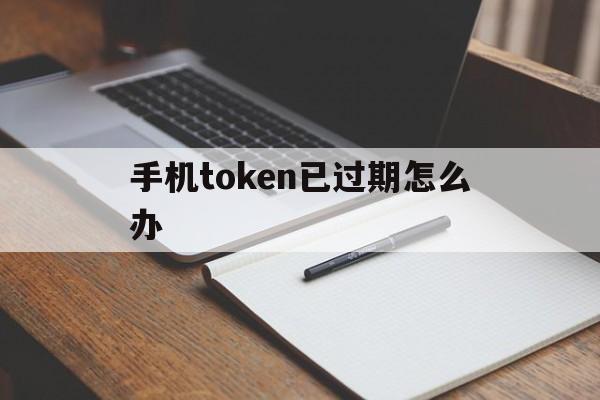 手机token已过期怎么办、手机token无效或者已过期