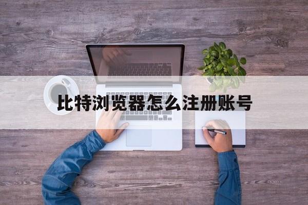 关于比特浏览器怎么注册账号的信息