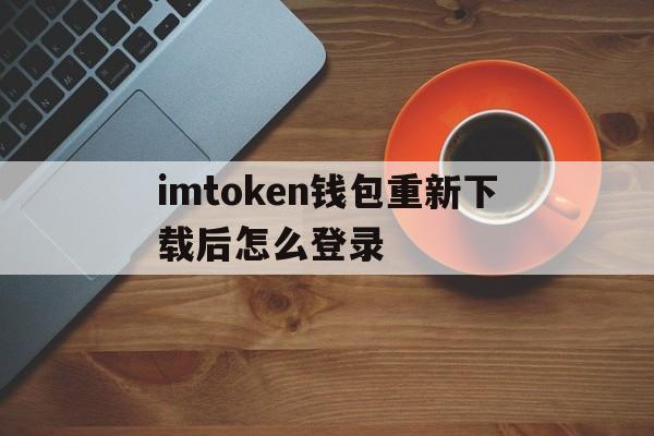 imtoken钱包重新下载后怎么登录、imtoken钱包不小心卸载了记得用户名和密码可以找回吗