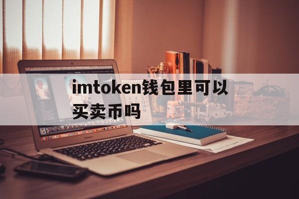 imtoken钱包里可以买卖币吗、imtoken可以直接卖usdt吗