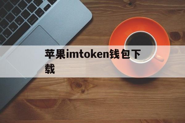 苹果imtoken钱包下载、苹果版imtoken钱包怎么下载