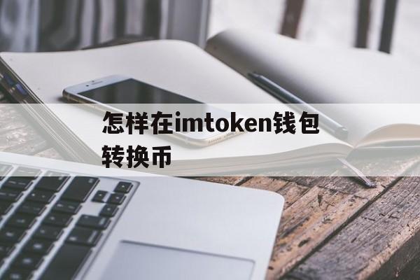 怎样在imtoken钱包转换币、怎么从imtoken钱包转到bitz