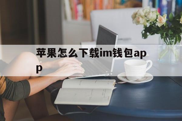 苹果怎么下载im钱包app、苹果怎么下载imtoken钱包