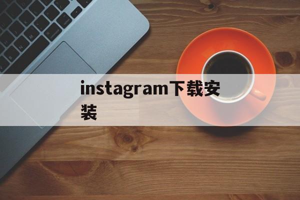 instagram下载安装、instagram下载安装最新版