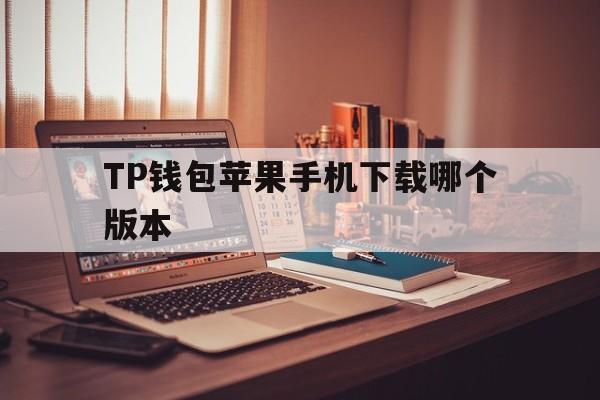 关于TP钱包苹果手机下载哪个版本的信息