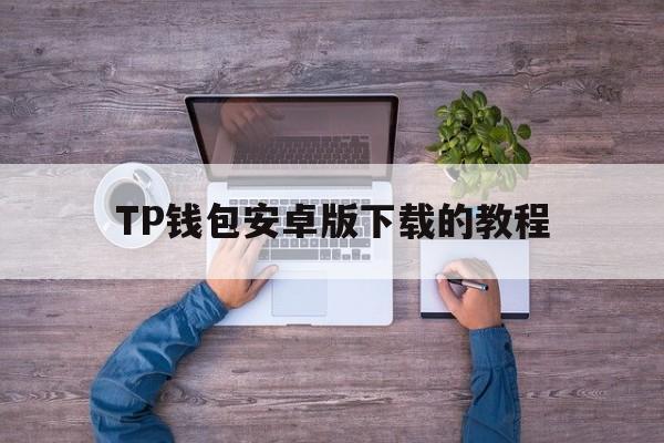 关于TP钱包安卓版下载的教程的信息