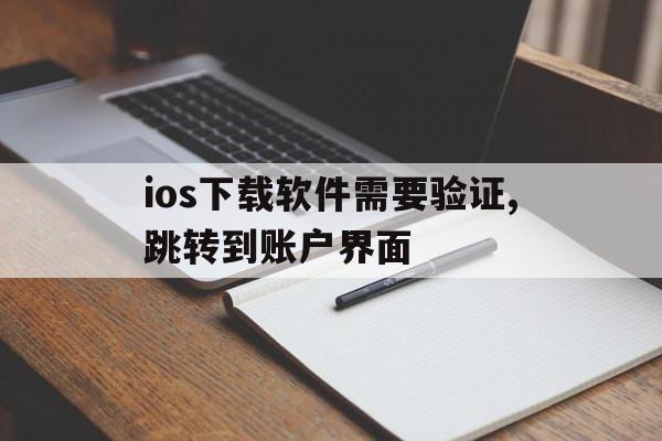 ios下载软件需要验证,跳转到账户界面、ios下载软件需要验证,跳转到账户界面吗