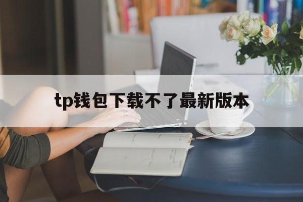 tp钱包下载不了最新版本的简单介绍