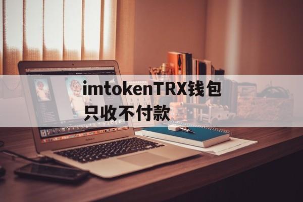 imtokenTRX钱包只收不付款的简单介绍