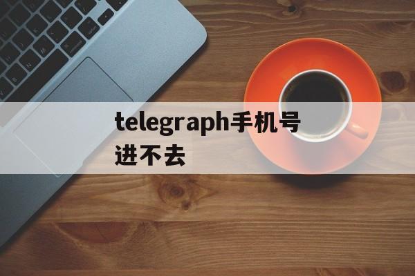 telegraph手机号进不去的简单介绍