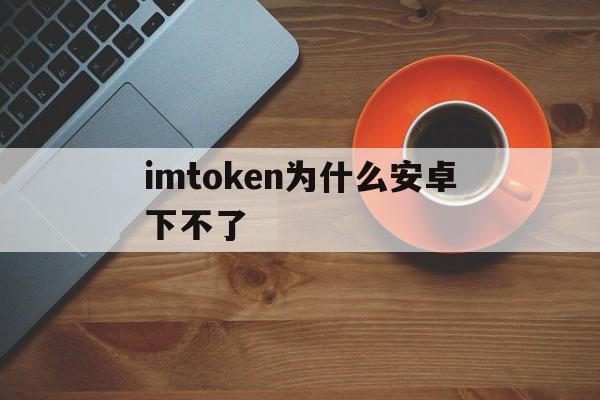 包含imtoken为什么安卓下不了的词条