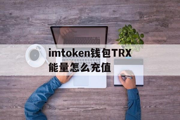 imtoken钱包TRX能量怎么充值的简单介绍