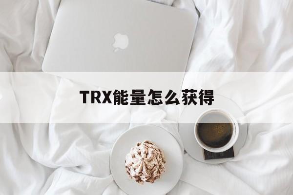 TRX能量怎么获得、trx交易需要多少能量