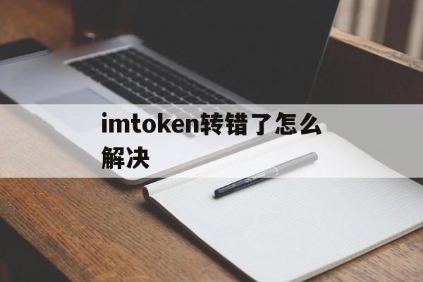 imtoken转错了怎么解决、imtoken钱包转错交易平台能找回吗