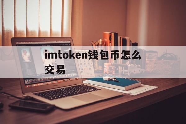 imtoken钱包币怎么交易、imtoken钱包的币如何提现