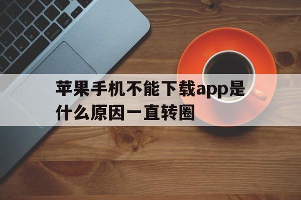 苹果手机不能下载app是什么原因一直转圈、苹果手机不能下载app是什么原因一直转圈怎么回事