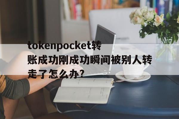 包含tokenpocket转账成功刚成功瞬间被别人转走了怎么办?的词条