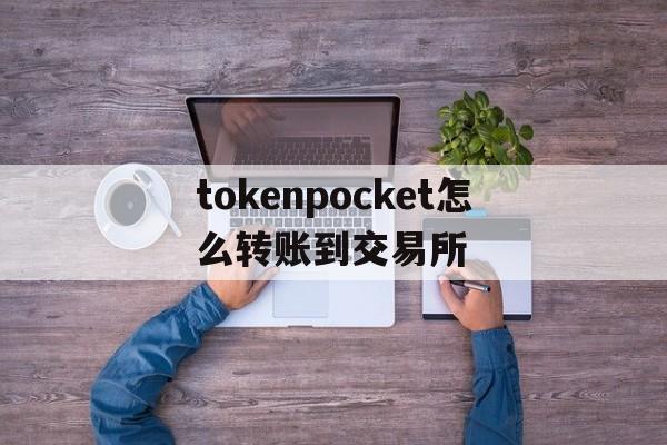 tokenpocket怎么转账到交易所、tokenpocket怎么把钱转到银行卡