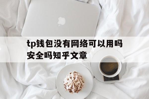 tp钱包没有网络可以用吗安全吗知乎文章、tp钱包没有网络可以用吗安全吗知乎文章怎么写