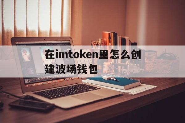 在imtoken里怎么创建波场钱包、imtoken钱包怎么添加波场的usdt