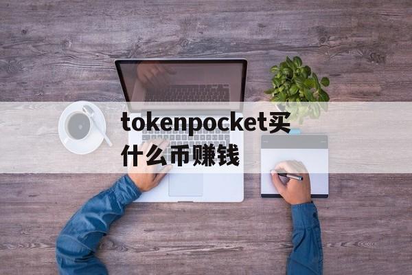 tokenpocket买什么币赚钱、tokenpocket钱包的币怎么卖