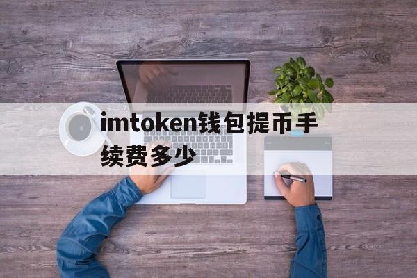 imtoken钱包提币手续费多少、imtoken提币到交易所怎么收取费用