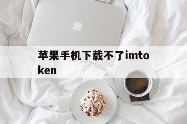 苹果手机下载不了imtoken、苹果手机下载不了imtoken钱包