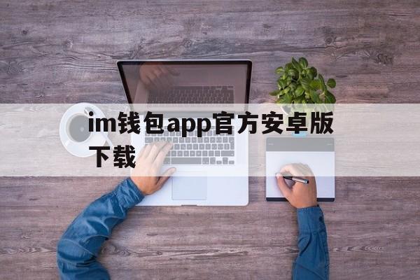 im钱包app官方安卓版下载、im钱包官网tokenim