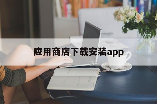 应用商店下载安装app、苹果手机应用商店下载安装app