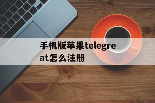 手机版苹果telegreat怎么注册的简单介绍