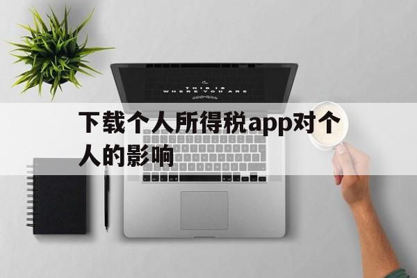 下载个人所得税app对个人的影响、下载个人所得税app对个人的影响有多大