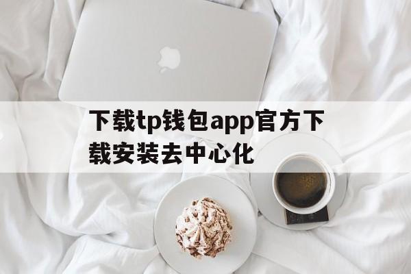 下载tp钱包app官方下载安装去中心化的简单介绍