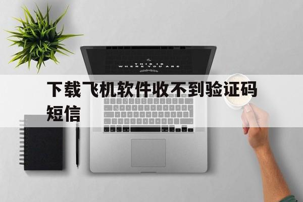 下载飞机软件收不到验证码短信、下载飞机软件收不到验证码短信怎么办