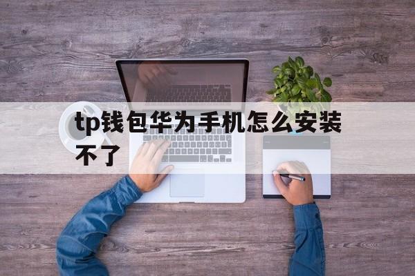 包含tp钱包华为手机怎么安装不了的词条