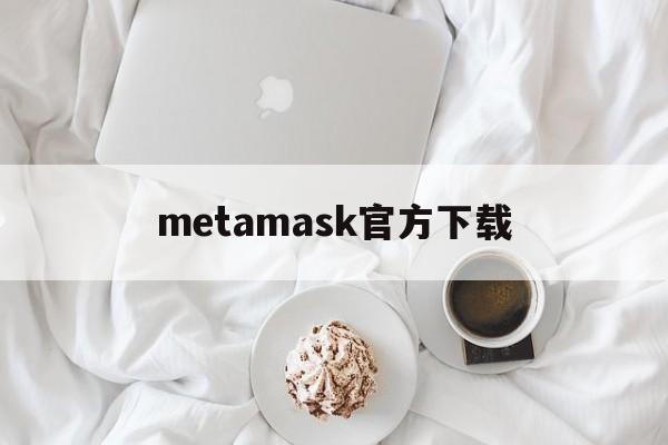 metamask官方下载、metamask官方正版下载