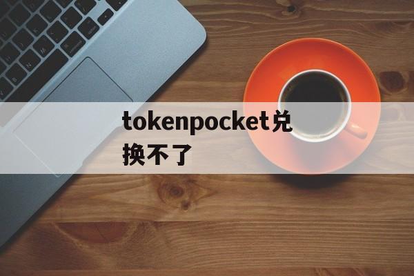 tokenpocket兑换不了、tokenpocket钱包怎么买币