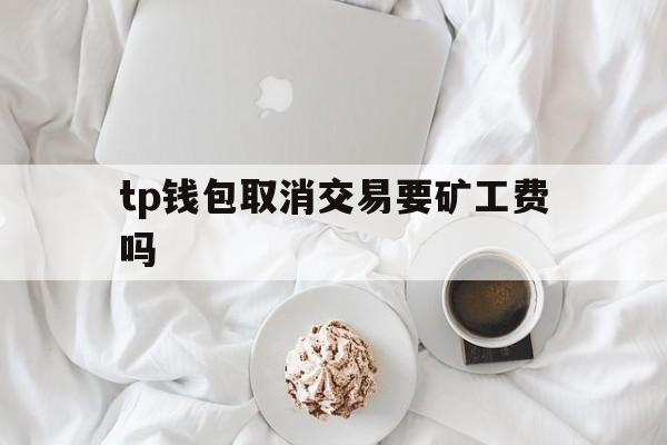 tp钱包取消交易要矿工费吗的简单介绍