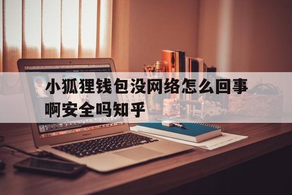 小狐狸钱包没网络怎么回事啊安全吗知乎、小狐狸钱包没网络怎么回事啊安全吗知乎文章