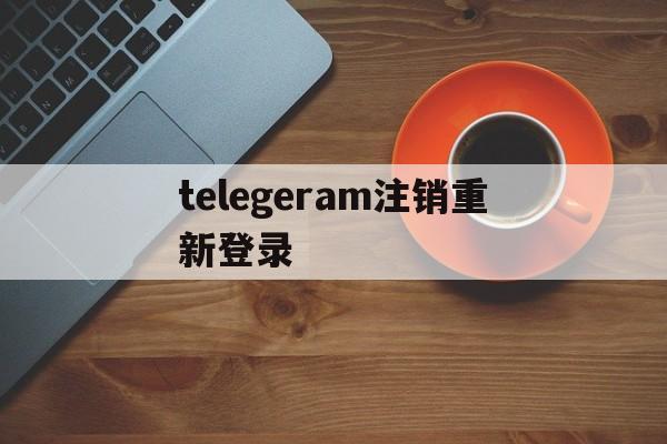 telegeram注销重新登录、telegeram中文版官网入口