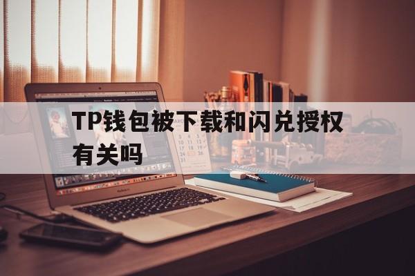 包含TP钱包被下载和闪兑授权有关吗的词条