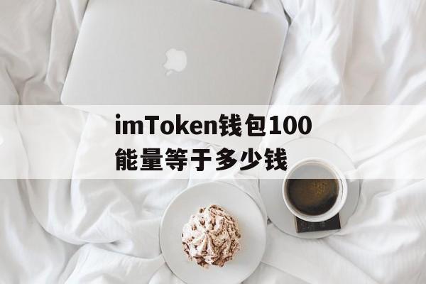 imToken钱包100能量等于多少钱的简单介绍